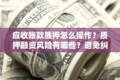 武汉应收账款质押怎么操作？质押融资风险有哪些？避免纠纷高效融资技巧