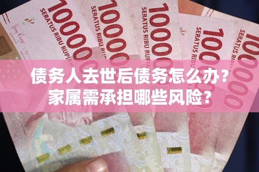 武汉债务人去世后债务怎么办？家属需承担哪些风险？