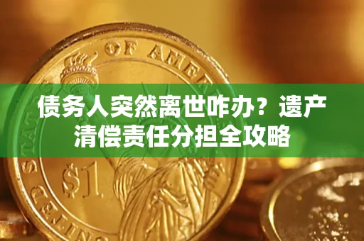 武汉债务人突然离世咋办？遗产清偿责任分担全攻略