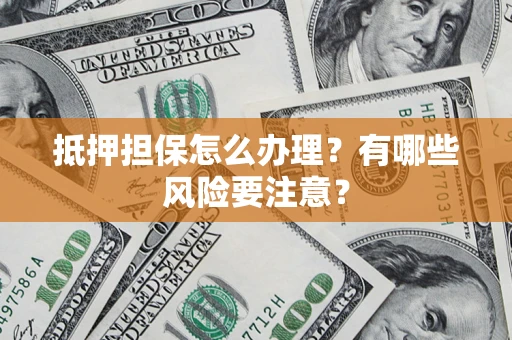 武汉抵押担保怎么办理？有哪些风险要注意？