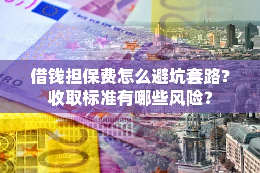 武汉借钱担保费怎么避坑套路?收取标准有哪些风险? 武汉借钱担保费怎么避坑套路?收取标准有哪些风险?