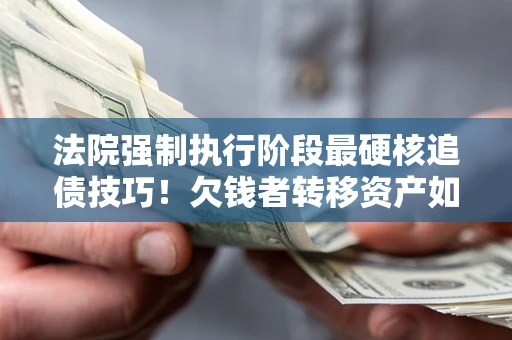 武汉法院强制执行阶段最硬核追债技巧！欠钱者转移资产如何破解？