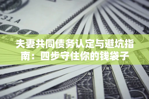武汉夫妻共同债务认定与避坑指南：四步守住你的钱袋子