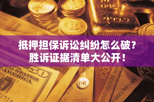武汉抵押担保诉讼纠纷怎么破？胜诉证据清单大公开！