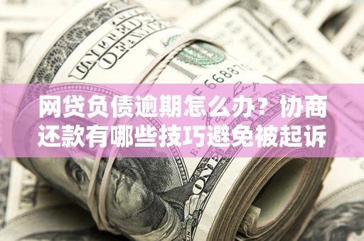 武汉网贷负债逾期怎么办？协商还款有哪些技巧避免被起诉？
