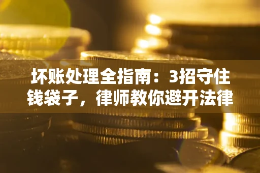 武汉坏账处理全指南：3招守住钱袋子，律师教你避开法律雷区