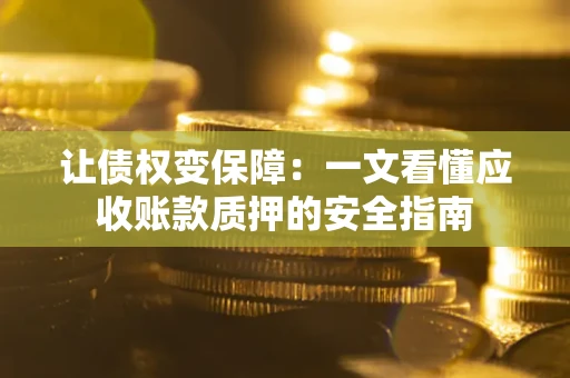武汉让债权变保障：一文看懂应收账款质押的安全指南