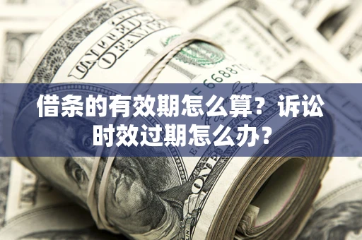 武汉借条的有效期怎么算？诉讼时效过期怎么办？