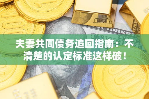 武汉夫妻共同债务追回指南：不清楚的认定标准这样破！