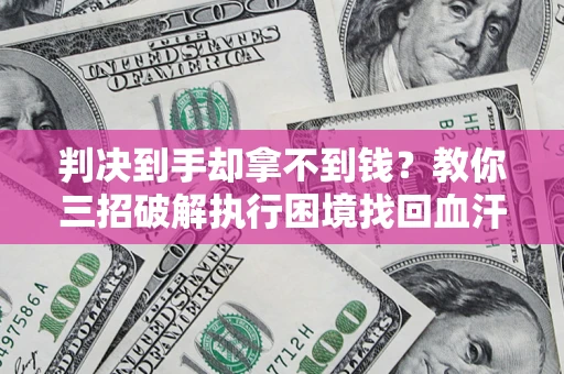 武汉判决到手却拿不到钱？教你三招破解执行困境找回血汗钱