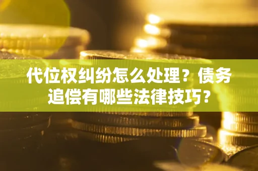 武汉代位权纠纷怎么处理？债务追偿有哪些法律技巧？