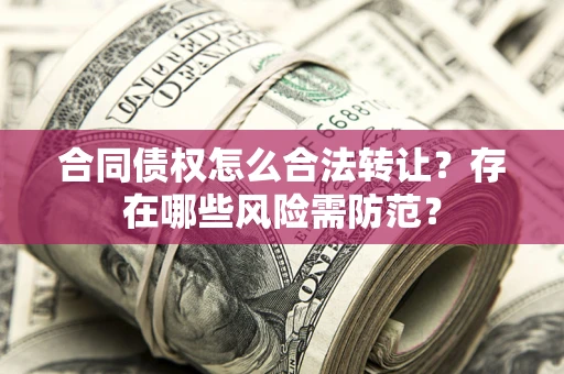 武汉合同债权怎么合法转让？存在哪些风险需防范？