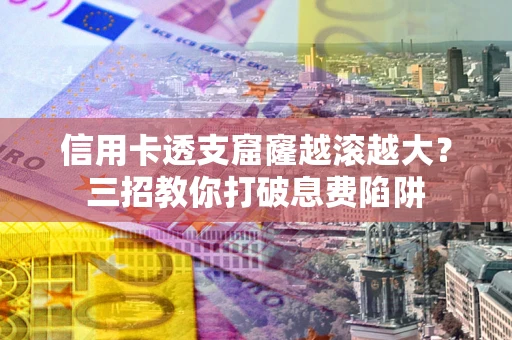 武汉信用卡透支窟窿越滚越大？三招教你打破息费陷阱
