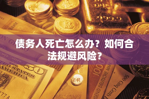 武汉债务人死亡怎么办？如何合法规避风险？