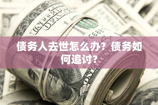 武汉债务人去世怎么办？债务如何追讨？