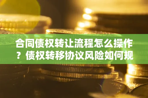 武汉合同债权转让流程怎么操作？债权转移协议风险如何规避？