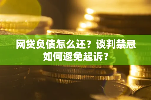 武汉网贷负债怎么还？谈判禁忌如何避免起诉？