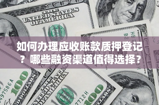 武汉如何办理应收账款质押登记？哪些融资渠道值得选择？