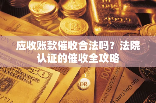 武汉应收账款催收合法吗？法院认证的催收全攻略