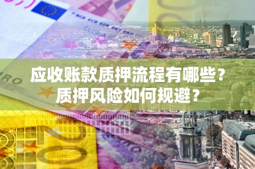 武汉应收账款质押流程有哪些？质押风险如何规避？