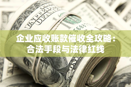 武汉企业应收账款催收全攻略：合法手段与法律红线