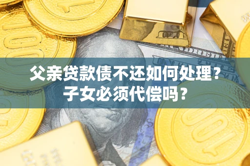 武汉父亲贷款债不还如何处理？子女必须代偿吗？