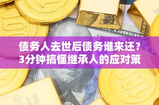 武汉债务人去世后债务谁来还？3分钟搞懂继承人的应对策略