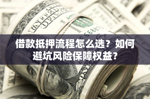 武汉借款抵押流程怎么选？如何避坑风险保障权益？