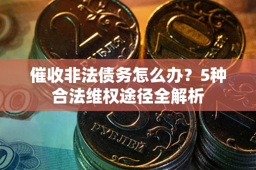 武汉催收非法债务怎么办？5种合法维权途径全解析