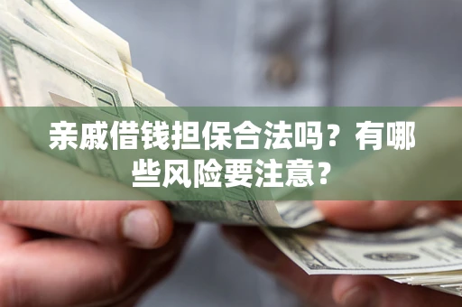 武汉亲戚借钱担保合法吗？有哪些风险要注意？