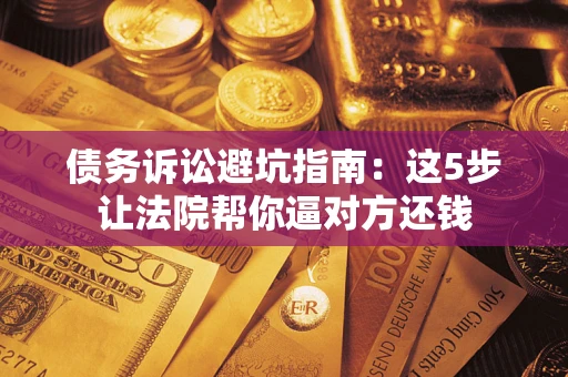 武汉债务诉讼避坑指南：这5步让法院帮你逼对方还钱
