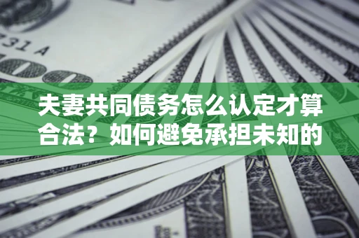 武汉夫妻共同债务怎么认定才算合法？如何避免承担未知的债务风险？