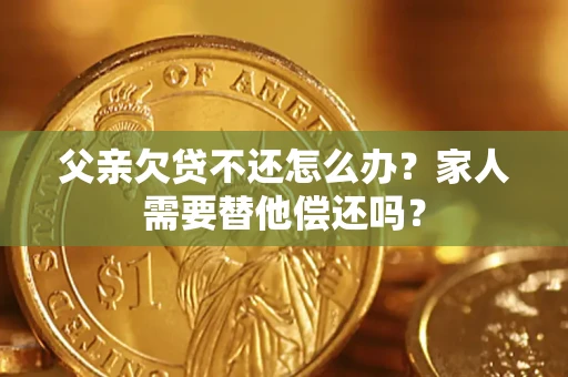 武汉父亲欠贷不还怎么办？家人需要替他偿还吗？
