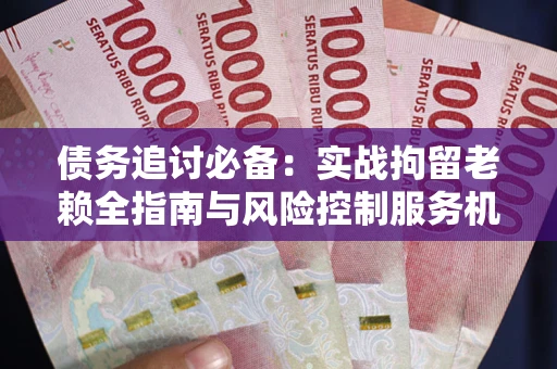 武汉债务追讨必备：实战拘留老赖全指南与风险控制服务机构推荐
