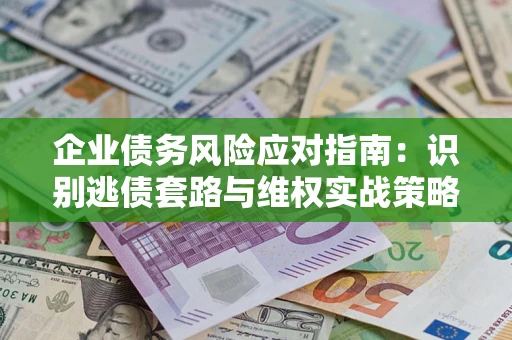 武汉企业债务风险应对指南：识别逃债套路与维权实战策略