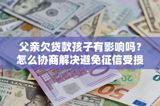 武汉父亲欠贷款孩子有影响吗？怎么协商解决避免征信受损？