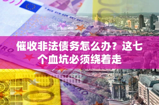 武汉催收非法债务怎么办？这七个血坑必须绕着走