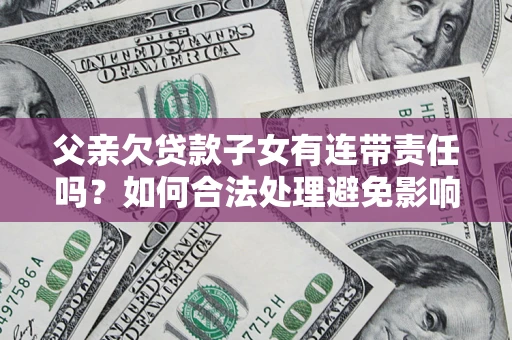 武汉父亲欠贷款子女有连带责任吗？如何合法处理避免影响？