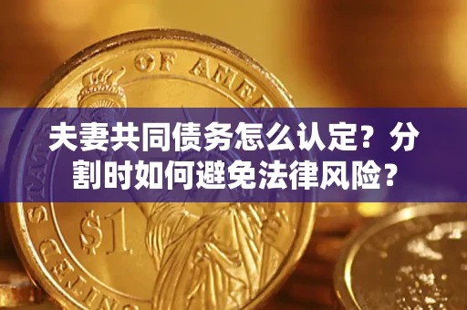 武汉夫妻共同债务怎么认定？分割时如何避免法律风险？