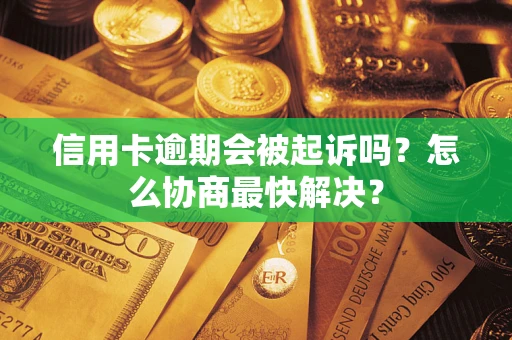 武汉信用卡逾期会被起诉吗？怎么协商最快解决？