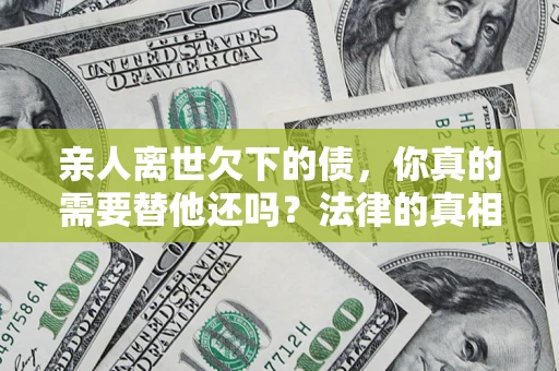武汉亲人离世欠下的债，你真的需要替他还吗？法律的真相或许与你想的不一样
