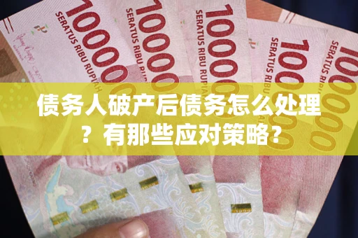 武汉债务人破产后债务怎么处理？有那些应对策略？