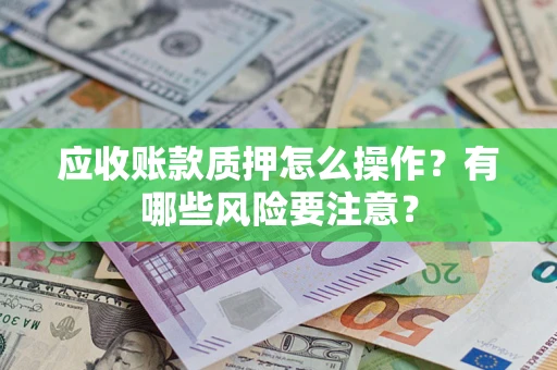 武汉应收账款质押怎么操作？有哪些风险要注意？